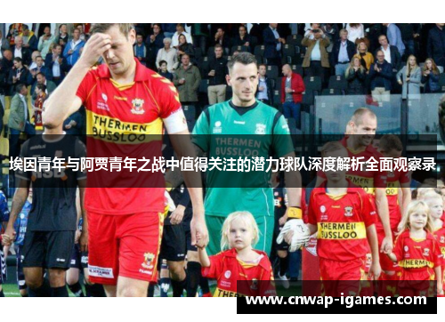 埃因青年与阿贾青年之战中值得关注的潜力球队深度解析全面观察录
