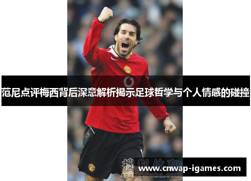 范尼点评梅西背后深意解析揭示足球哲学与个人情感的碰撞 范尼点评梅西背后深意解析揭示足球哲学与个人情感的碰撞