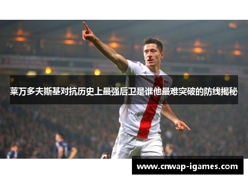 莱万多夫斯基对抗历史上最强后卫是谁他最难突破的防线揭秘 莱万多夫斯基对抗历史上最强后卫是谁他最难突破的防线揭秘