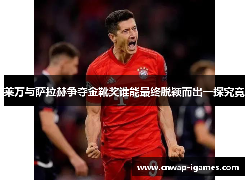 莱万与萨拉赫争夺金靴奖谁能最终脱颖而出一探究竟 莱万与萨拉赫争夺金靴奖谁能最终脱颖而出一探究竟