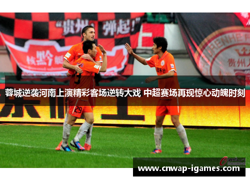 蓉城逆袭河南上演精彩客场逆转大戏 中超赛场再现惊心动魄时刻 蓉城逆袭河南上演精彩客场逆转大戏 中超赛场再现惊心动魄时刻