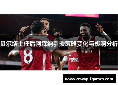 贝尔塔上任后阿森纳引援策略变化与影响分析