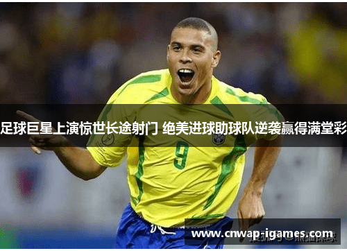 足球巨星上演惊世长途射门 绝美进球助球队逆袭赢得满堂彩 足球巨星上演惊世长途射门 绝美进球助球队逆袭赢得满堂彩