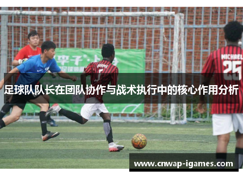 足球队队长在团队协作与战术执行中的核心作用分析 足球队队长在团队协作与战术执行中的核心作用分析