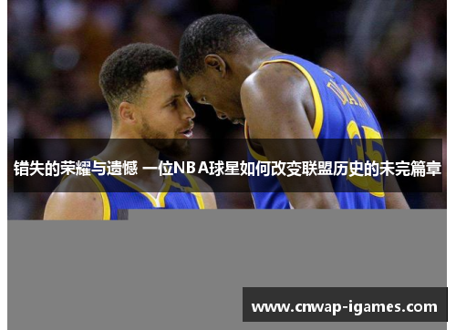 错失的荣耀与遗憾 一位NBA球星如何改变联盟历史的未完篇章 错失的荣耀与遗憾 一位NBA球星如何改变联盟历史的未完篇章