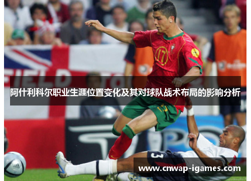 阿什利科尔职业生涯位置变化及其对球队战术布局的影响分析 阿什利科尔职业生涯位置变化及其对球队战术布局的影响分析