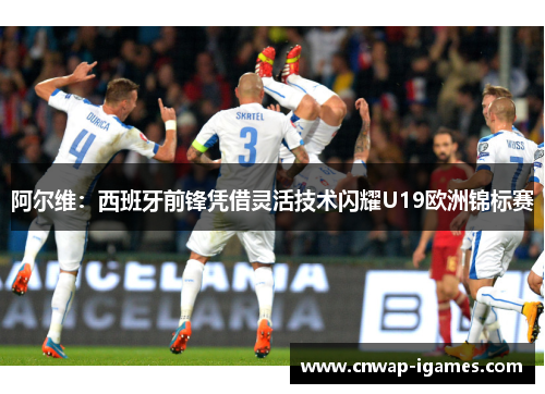 阿尔维:西班牙前锋凭借灵活技术闪耀U19欧洲锦标赛 阿尔维:西班牙前锋凭借灵活技术闪耀U19欧洲锦标赛