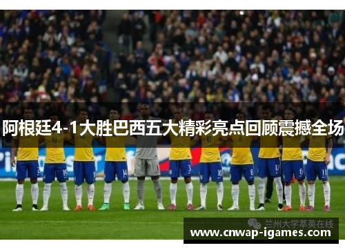 阿根廷4-1大胜巴西五大精彩亮点回顾震撼全场