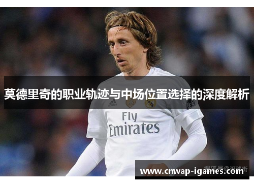莫德里奇的职业轨迹与中场位置选择的深度解析