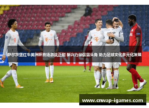 萨尔茨堡红牛美洲杯赛场激战正酣 新兴力量崭露头角 助力足球文化多元化发展 萨尔茨堡红牛美洲杯赛场激战正酣 新兴力量崭露头角 助力足球文化多元化发展