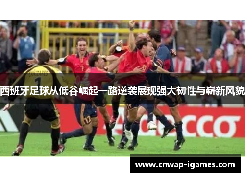 西班牙足球从低谷崛起一路逆袭展现强大韧性与崭新风貌 西班牙足球从低谷崛起一路逆袭展现强大韧性与崭新风貌