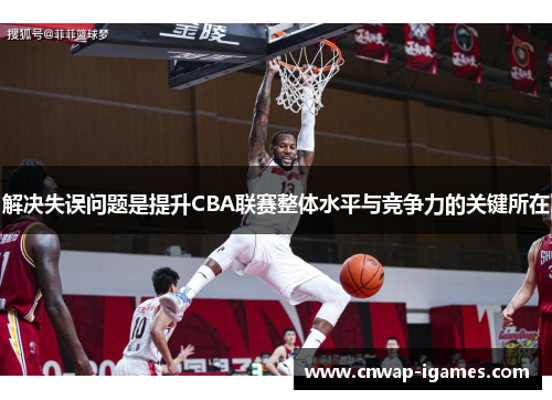 解决失误问题是提升CBA联赛整体水平与竞争力的关键所在 解决失误问题是提升CBA联赛整体水平与竞争力的关键所在