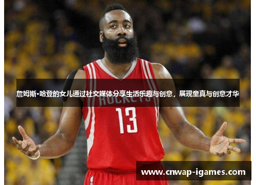 詹姆斯·哈登的女儿通过社交媒体分享生活乐趣与创意,展现童真与创意才华 詹姆斯·哈登的女儿通过社交媒体分享生活乐趣与创意,展现童真与创意才华