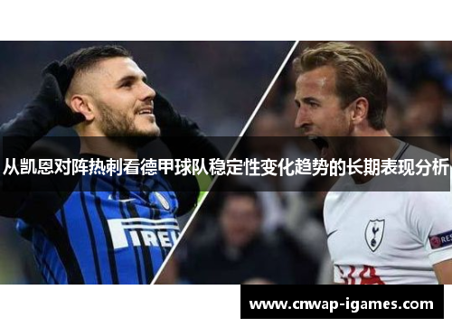 从凯恩对阵热刺看德甲球队稳定性变化趋势的长期表现分析 从凯恩对阵热刺看德甲球队稳定性变化趋势的长期表现分析