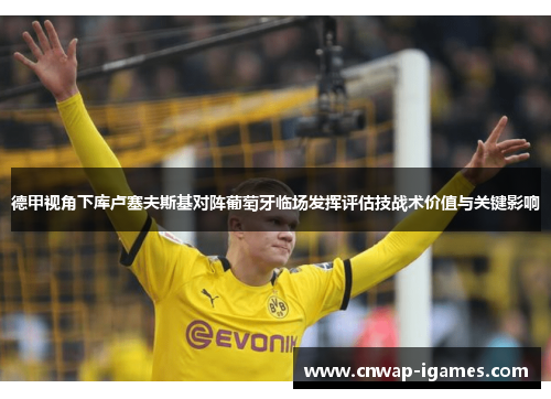 德甲视角下库卢塞夫斯基对阵葡萄牙临场发挥评估技战术价值与关键影响 德甲视角下库卢塞夫斯基对阵葡萄牙临场发挥评估技战术价值与关键影响