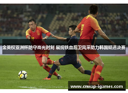 金英权亚洲杯防守高光时刻 展现铁血后卫风采助力韩国挺进决赛 金英权亚洲杯防守高光时刻 展现铁血后卫风采助力韩国挺进决赛