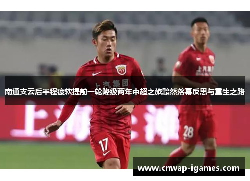 南通支云后半程疲软提前一轮降级两年中超之旅黯然落幕反思与重生之路