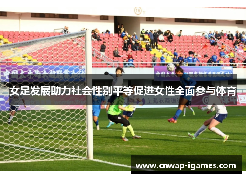 女足发展助力社会性别平等促进女性全面参与体育 女足发展助力社会性别平等促进女性全面参与体育