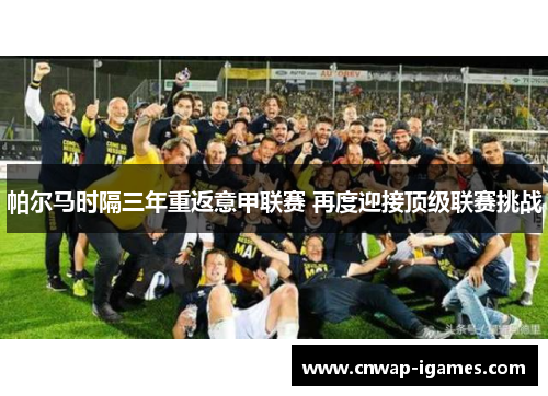 帕尔马时隔三年重返意甲联赛 再度迎接顶级联赛挑战