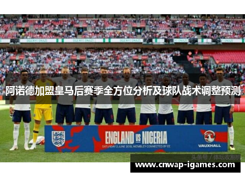 阿诺德加盟皇马后赛季全方位分析及球队战术调整预测