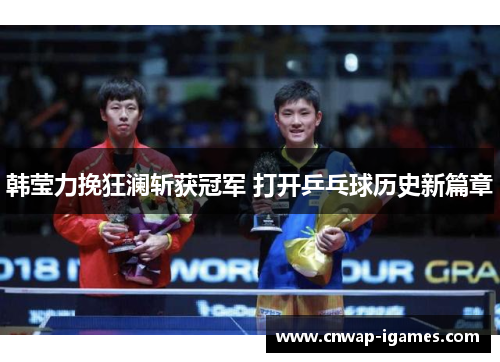 韩莹力挽狂澜斩获冠军 打开乒乓球历史新篇章