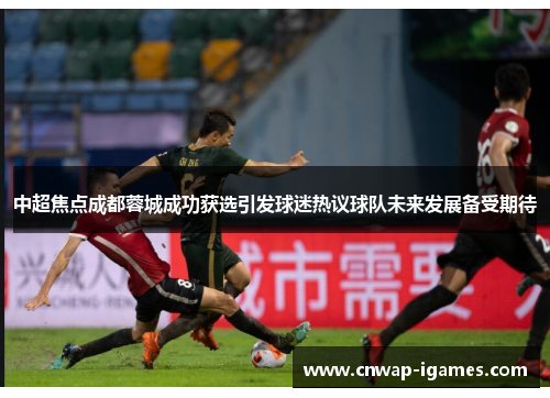 中超焦点成都蓉城成功获选引发球迷热议球队未来发展备受期待