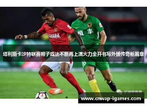 塔利斯卡沙特联赛帽子戏法不断再上演火力全开书写外援传奇新篇章 塔利斯卡沙特联赛帽子戏法不断再上演火力全开书写外援传奇新篇章